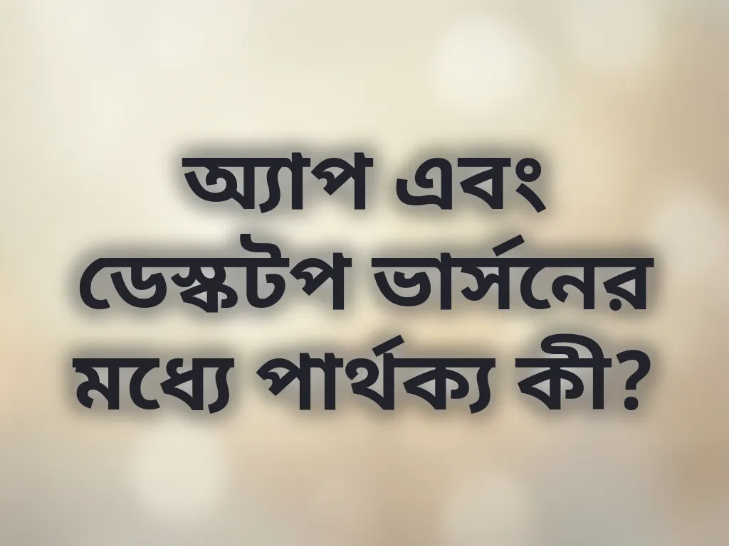 অ্যাপ এবং ডেস্কটপ ভার্সনের মধ্যে পার্থক্য কী?