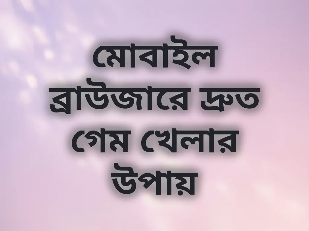 মোবাইল ব্রাউজারে দ্রুত গেম খেলার উপায়